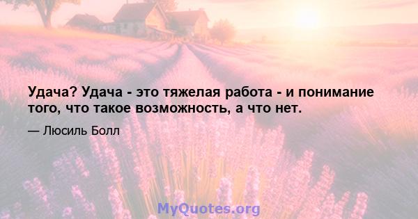 Удача? Удача - это тяжелая работа - и понимание того, что такое возможность, а что нет.