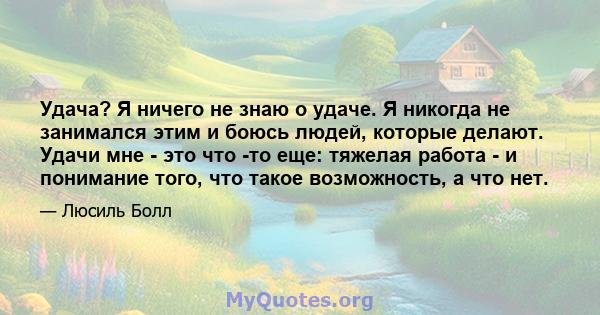 Удача? Я ничего не знаю о удаче. Я никогда не занимался этим и боюсь людей, которые делают. Удачи мне - это что -то еще: тяжелая работа - и понимание того, что такое возможность, а что нет.