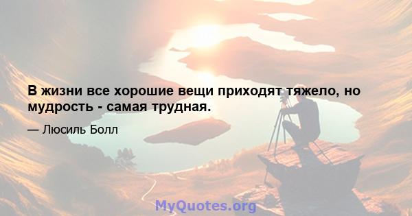 В жизни все хорошие вещи приходят тяжело, но мудрость - самая трудная.