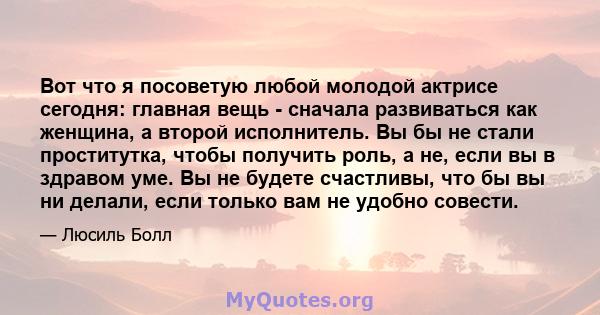 Вот что я посоветую любой молодой актрисе сегодня: главная вещь - сначала развиваться как женщина, а второй исполнитель. Вы бы не стали проститутка, чтобы получить роль, а не, если вы в здравом уме. Вы не будете