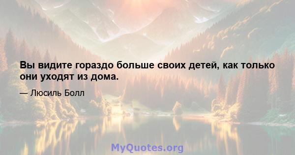 Вы видите гораздо больше своих детей, как только они уходят из дома.