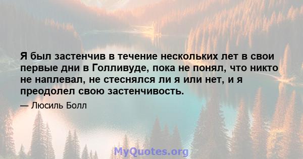 Я был застенчив в течение нескольких лет в свои первые дни в Голливуде, пока не понял, что никто не наплевал, не стеснялся ли я или нет, и я преодолел свою застенчивость.