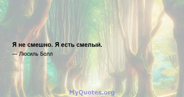 Я не смешно. Я есть смелый.