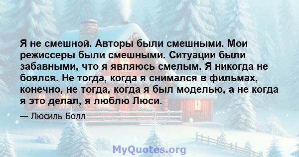 Я не смешной. Авторы были смешными. Мои режиссеры были смешными. Ситуации были забавными, что я являюсь смелым. Я никогда не боялся. Не тогда, когда я снимался в фильмах, конечно, не тогда, когда я был моделью, а не