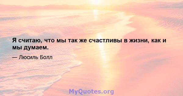 Я считаю, что мы так же счастливы в жизни, как и мы думаем.