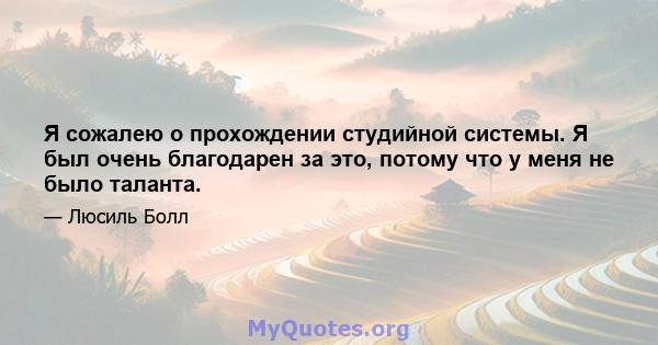 Я сожалею о прохождении студийной системы. Я был очень благодарен за это, потому что у меня не было таланта.