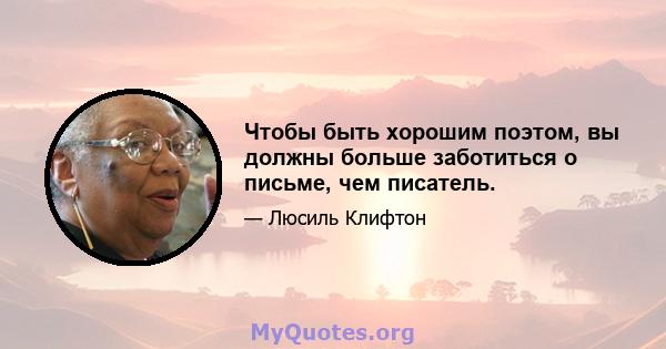 Чтобы быть хорошим поэтом, вы должны больше заботиться о письме, чем писатель.