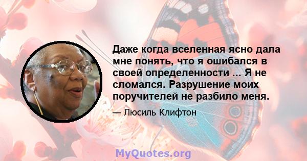 Даже когда вселенная ясно дала мне понять, что я ошибался в своей определенности ... Я не сломался. Разрушение моих поручителей не разбило меня.