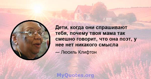 Дети, когда они спрашивают тебя, почему твоя мама так смешно говорит, что она поэт, у нее нет никакого смысла