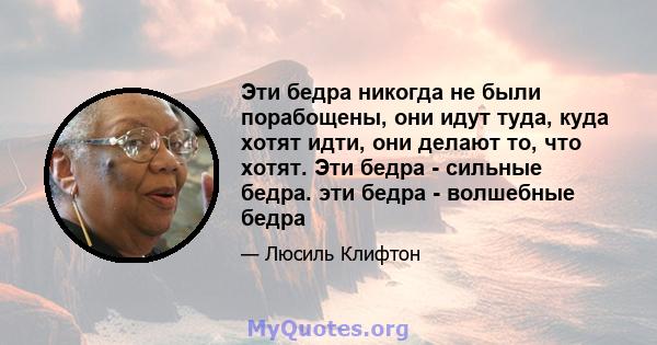 Эти бедра никогда не были порабощены, они идут туда, куда хотят идти, они делают то, что хотят. Эти бедра - сильные бедра. эти бедра - волшебные бедра