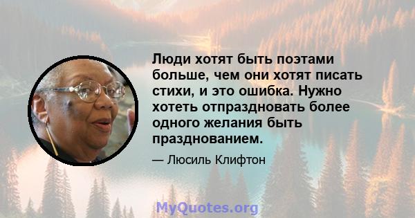 Люди хотят быть поэтами больше, чем они хотят писать стихи, и это ошибка. Нужно хотеть отпраздновать более одного желания быть празднованием.