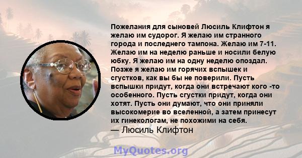 Пожелания для сыновей Люсиль Клифтон я желаю им судорог. Я желаю им странного города и последнего тампона. Желаю им 7-11. Желаю им на неделю раньше и носили белую юбку. Я желаю им на одну неделю опоздал. Позже я желаю