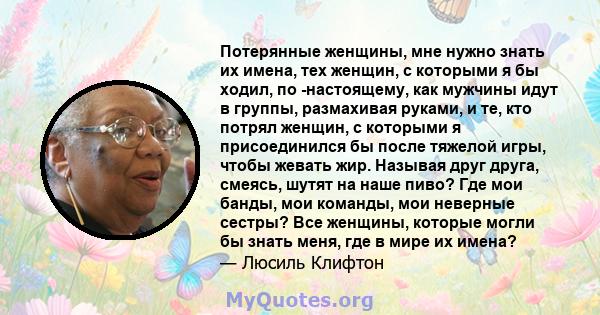 Потерянные женщины, мне нужно знать их имена, тех женщин, с которыми я бы ходил, по -настоящему, как мужчины идут в группы, размахивая руками, и те, кто потрял женщин, с которыми я присоединился бы после тяжелой игры,