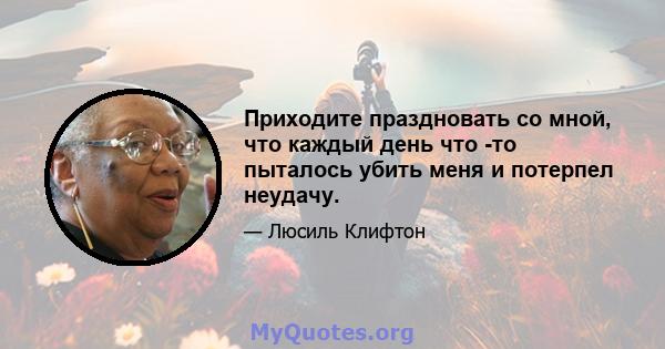 Приходите праздновать со мной, что каждый день что -то пыталось убить меня и потерпел неудачу.