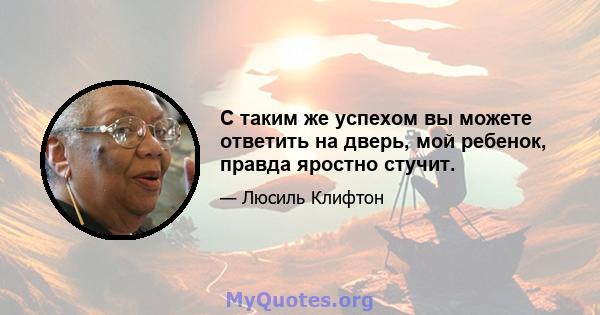 С таким же успехом вы можете ответить на дверь, мой ребенок, правда яростно стучит.