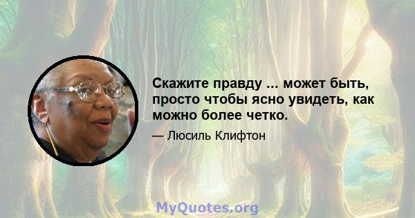 Скажите правду ... может быть, просто чтобы ясно увидеть, как можно более четко.