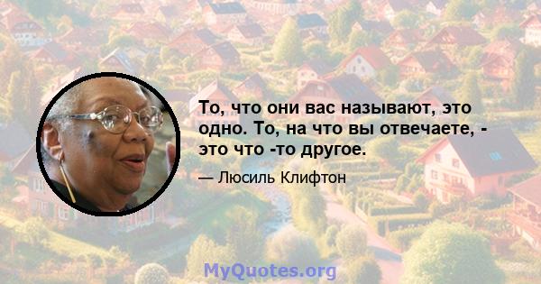 То, что они вас называют, это одно. То, на что вы отвечаете, - это что -то другое.