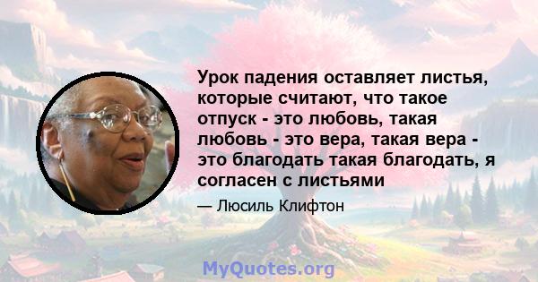 Урок падения оставляет листья, которые считают, что такое отпуск - это любовь, такая любовь - это вера, такая вера - это благодать такая благодать, я согласен с листьями