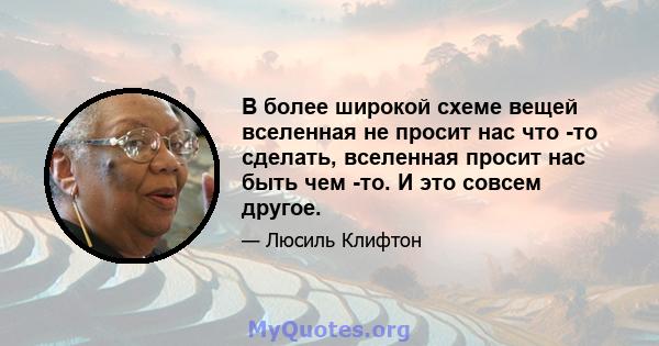 В более широкой схеме вещей вселенная не просит нас что -то сделать, вселенная просит нас быть чем -то. И это совсем другое.