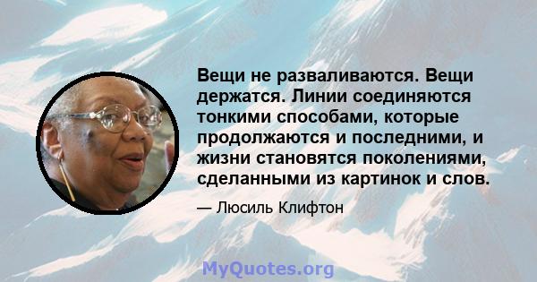 Вещи не разваливаются. Вещи держатся. Линии соединяются тонкими способами, которые продолжаются и последними, и жизни становятся поколениями, сделанными из картинок и слов.