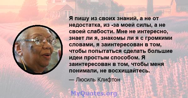 Я пишу из своих знаний, а не от недостатка, из -за моей силы, а не своей слабости. Мне не интересно, знает ли я, знакомы ли я с громкими словами, я заинтересован в том, чтобы попытаться сделать большие идеи простым