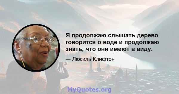 Я продолжаю слышать дерево говорится о воде и продолжаю знать, что они имеют в виду.