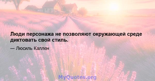 Люди персонажа не позволяют окружающей среде диктовать свой стиль.