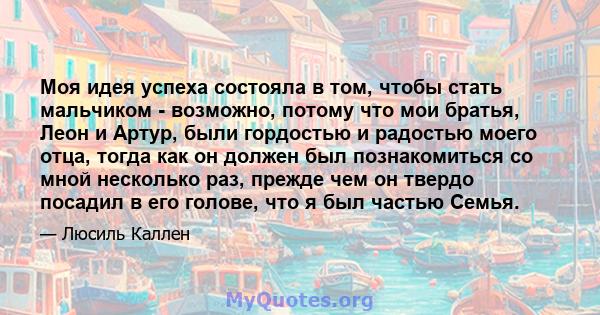 Моя идея успеха состояла в том, чтобы стать мальчиком - возможно, потому что мои братья, Леон и Артур, были гордостью и радостью моего отца, тогда как он должен был познакомиться со мной несколько раз, прежде чем он