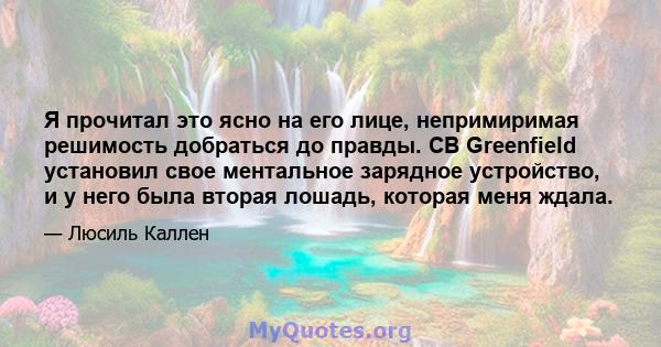 Я прочитал это ясно на его лице, непримиримая решимость добраться до правды. CB Greenfield установил свое ментальное зарядное устройство, и у него была вторая лошадь, которая меня ждала.