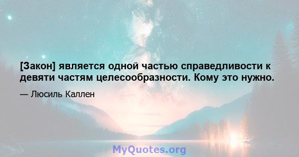 [Закон] является одной частью справедливости к девяти частям целесообразности. Кому это нужно.