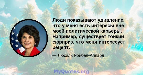 Люди показывают удивление, что у меня есть интересы вне моей политической карьеры. Например, существует тонкий сюрприз, что меня интересует рецепт.