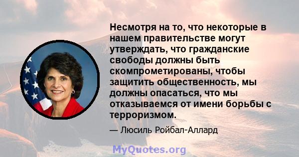 Несмотря на то, что некоторые в нашем правительстве могут утверждать, что гражданские свободы должны быть скомпрометированы, чтобы защитить общественность, мы должны опасаться, что мы отказываемся от имени борьбы с