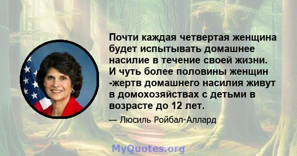 Почти каждая четвертая женщина будет испытывать домашнее насилие в течение своей жизни. И чуть более половины женщин -жертв домашнего насилия живут в домохозяйствах с детьми в возрасте до 12 лет.