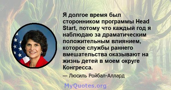 Я долгое время был сторонником программы Head Start, потому что каждый год я наблюдаю за драматическим положительным влиянием, которое службы раннего вмешательства оказывают на жизнь детей в моем округе Конгресса.