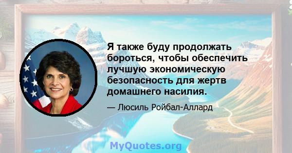 Я также буду продолжать бороться, чтобы обеспечить лучшую экономическую безопасность для жертв домашнего насилия.