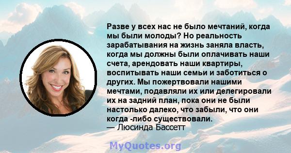 Разве у всех нас не было мечтаний, когда мы были молоды? Но реальность зарабатывания на жизнь заняла власть, когда мы должны были оплачивать наши счета, арендовать наши квартиры, воспитывать наши семьи и заботиться о