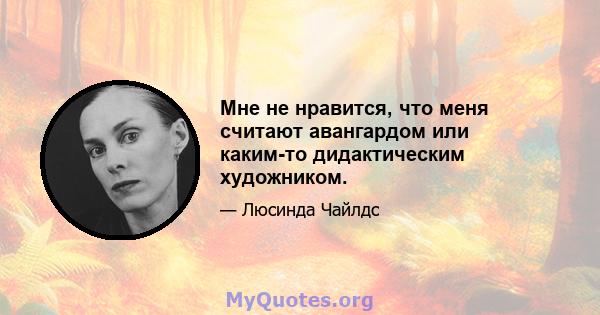 Мне не нравится, что меня считают авангардом или каким-то дидактическим художником.