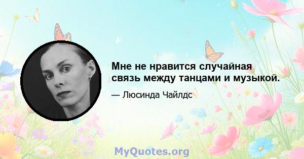 Мне не нравится случайная связь между танцами и музыкой.