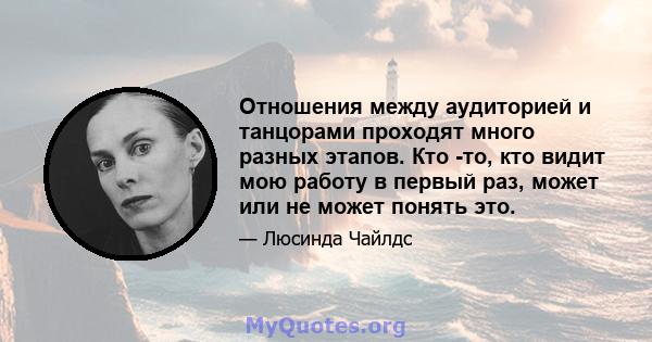 Отношения между аудиторией и танцорами проходят много разных этапов. Кто -то, кто видит мою работу в первый раз, может или не может понять это.