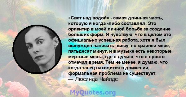 «Свет над водой» - самая длинная часть, которую я когда -либо составлял. Это ориентир в моей личной борьбе за создание больших форм. Я чувствую, что в целом это официально успешная работа, хотя я был вынужден написать