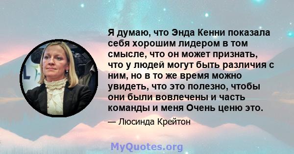 Я думаю, что Энда Кенни показала себя хорошим лидером в том смысле, что он может признать, что у людей могут быть различия с ним, но в то же время можно увидеть, что это полезно, чтобы они были вовлечены и часть команды 