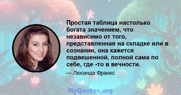 Простая таблица настолько богата значением, что независимо от того, представленная на складке или в сознании, она кажется подвешенной, полной сама по себе, где -то в вечности.