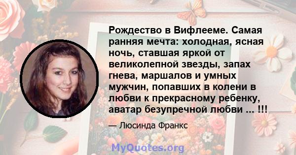 Рождество в Вифлееме. Самая ранняя мечта: холодная, ясная ночь, ставшая яркой от великолепной звезды, запах гнева, маршалов и умных мужчин, попавших в колени в любви к прекрасному ребенку, аватар безупречной любви ...