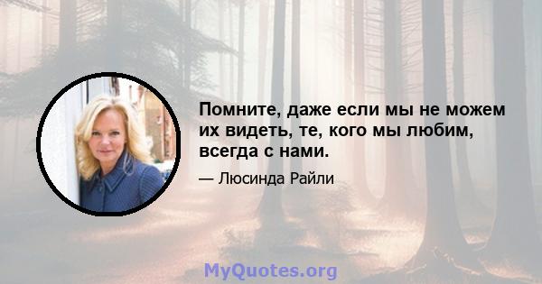 Помните, даже если мы не можем их видеть, те, кого мы любим, всегда с нами.