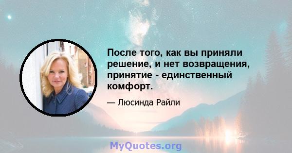 После того, как вы приняли решение, и нет возвращения, принятие - единственный комфорт.