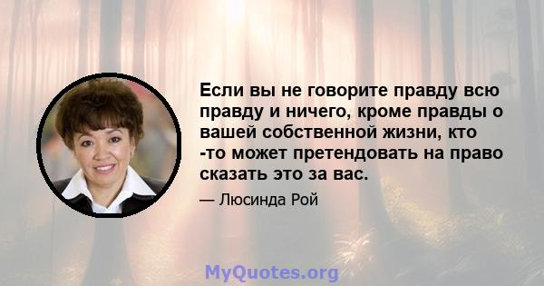 Если вы не говорите правду всю правду и ничего, кроме правды о вашей собственной жизни, кто -то может претендовать на право сказать это за вас.