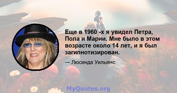 Еще в 1960 -х я увидел Петра, Пола и Марии. Мне было в этом возрасте около 14 лет, и я был загипнотизирован.