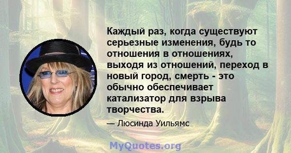 Каждый раз, когда существуют серьезные изменения, будь то отношения в отношениях, выходя из отношений, переход в новый город, смерть - это обычно обеспечивает катализатор для взрыва творчества.