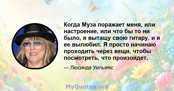 Когда Муза поражает меня, или настроение, или что бы то ни было, я вытащу свою гитару, и я ее вылюбил. Я просто начинаю проходить через вещи, чтобы посмотреть, что произойдет.