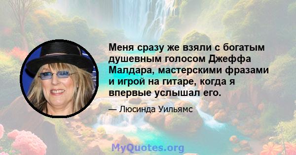 Меня сразу же взяли с богатым душевным голосом Джеффа Малдара, мастерскими фразами и игрой на гитаре, когда я впервые услышал его.